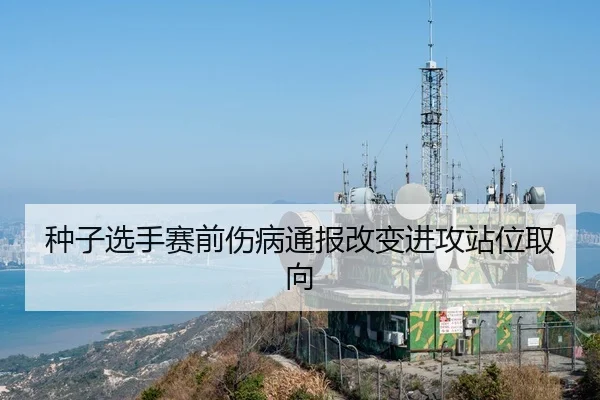 种子选手赛前伤病通报改变进攻站位取向